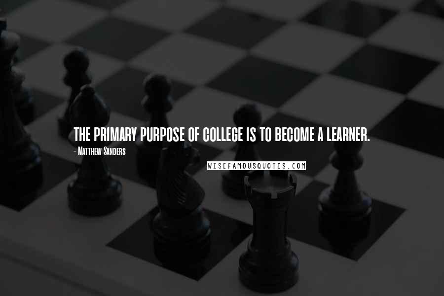 Matthew Sanders Quotes: the primary purpose of college is to become a learner.