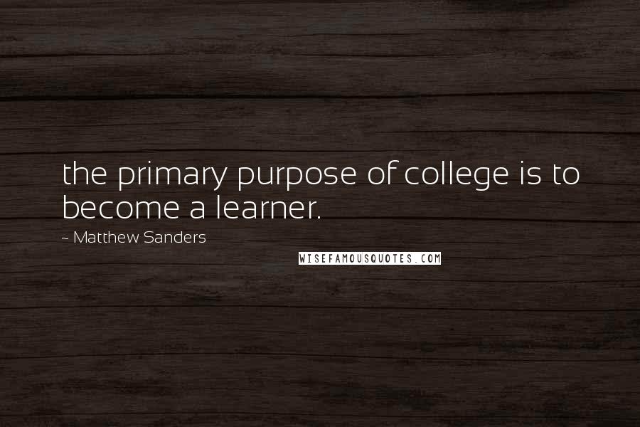 Matthew Sanders Quotes: the primary purpose of college is to become a learner.