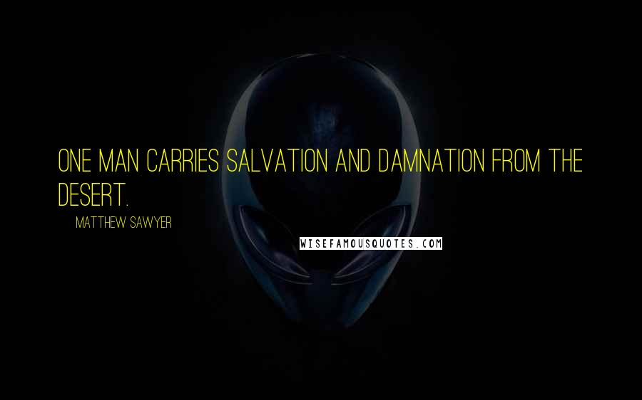 Matthew Sawyer Quotes: One man carries salvation and damnation from the desert.