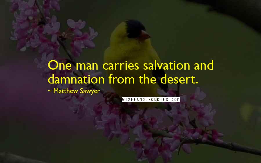 Matthew Sawyer Quotes: One man carries salvation and damnation from the desert.
