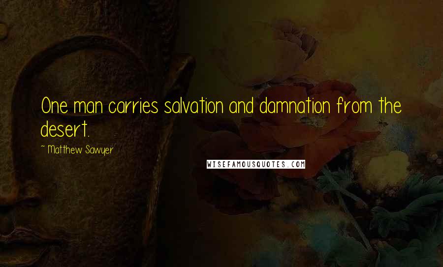 Matthew Sawyer Quotes: One man carries salvation and damnation from the desert.