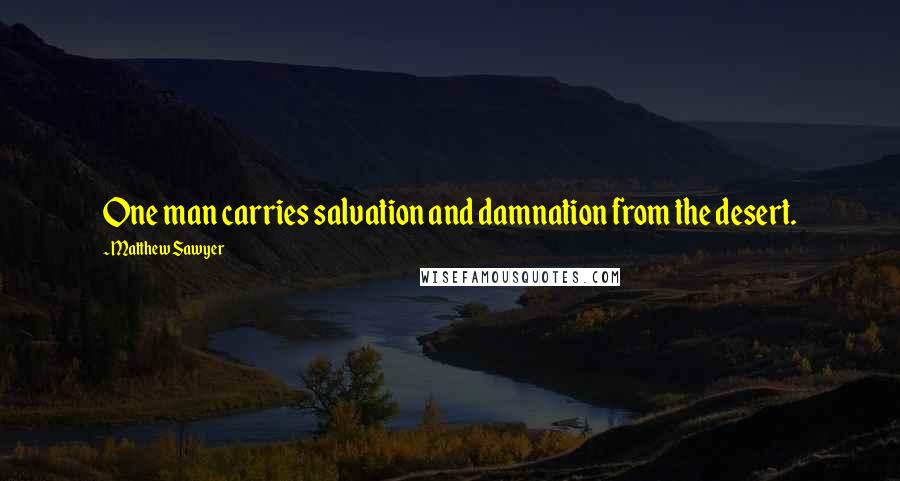 Matthew Sawyer Quotes: One man carries salvation and damnation from the desert.