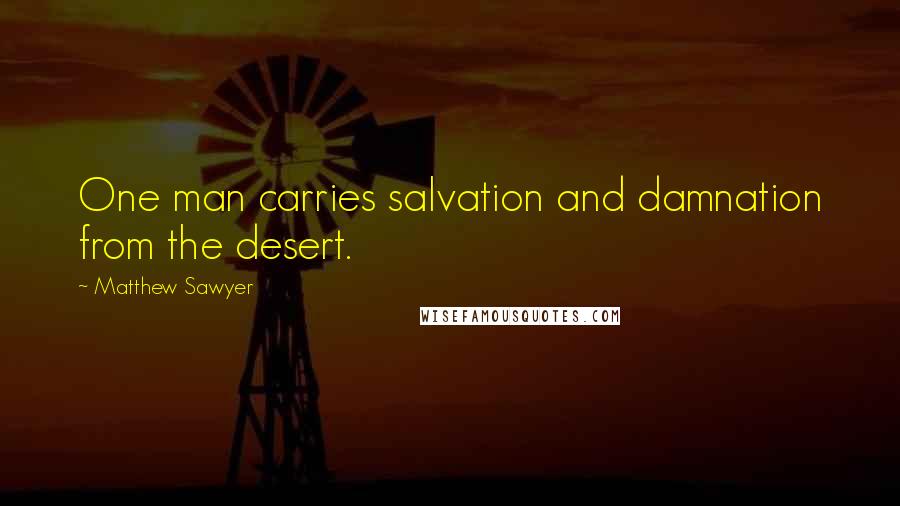 Matthew Sawyer Quotes: One man carries salvation and damnation from the desert.