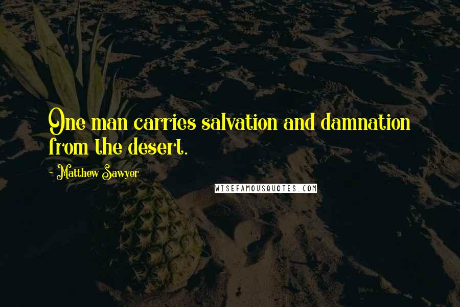 Matthew Sawyer Quotes: One man carries salvation and damnation from the desert.