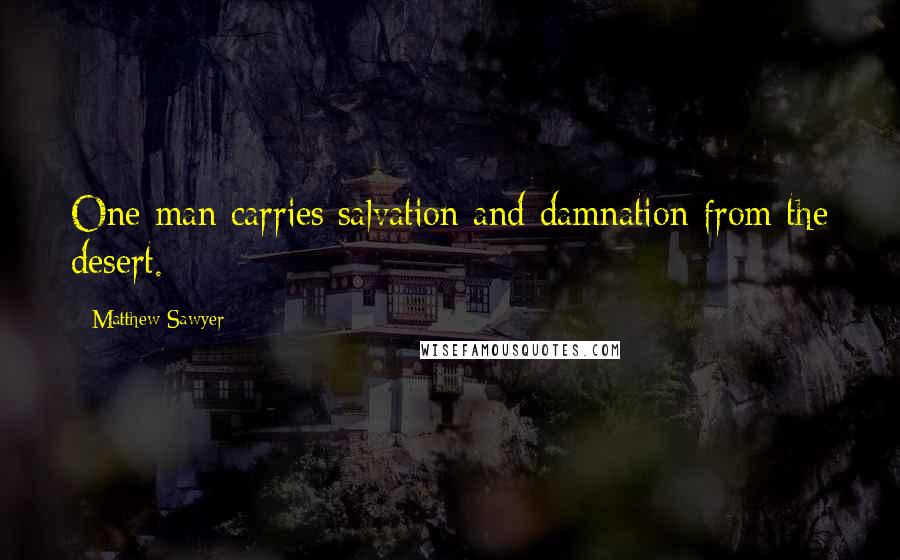 Matthew Sawyer Quotes: One man carries salvation and damnation from the desert.