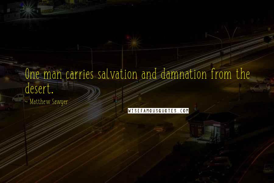 Matthew Sawyer Quotes: One man carries salvation and damnation from the desert.