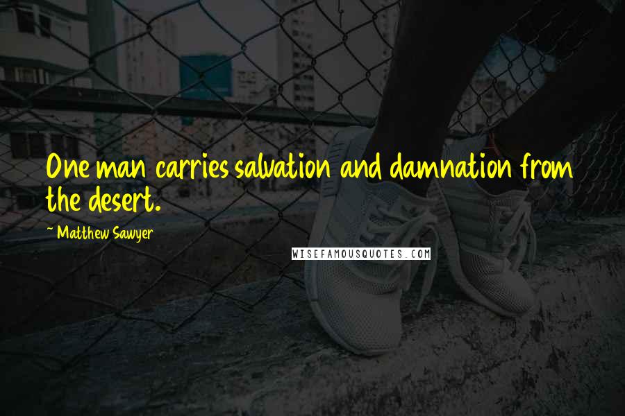 Matthew Sawyer Quotes: One man carries salvation and damnation from the desert.