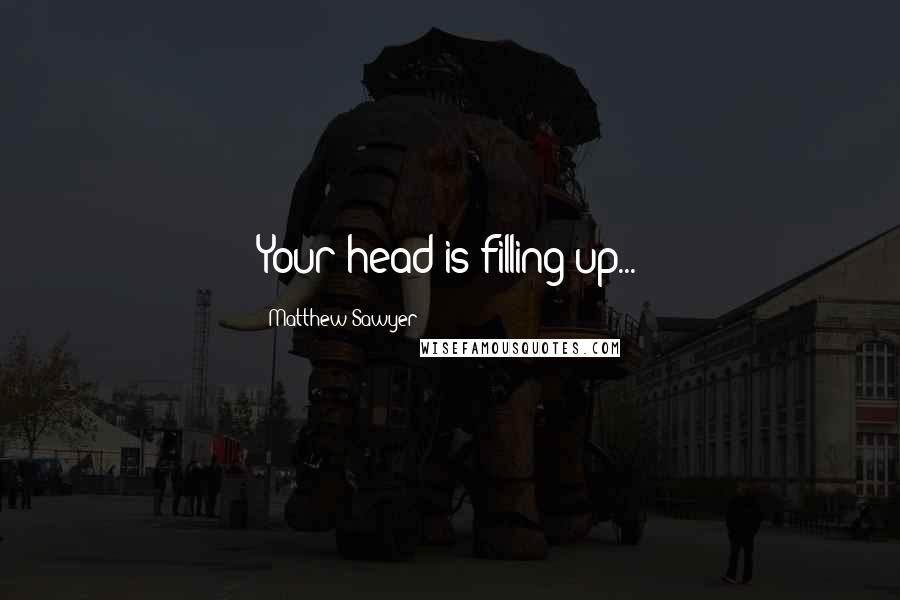 Matthew Sawyer Quotes: Your head is filling up...