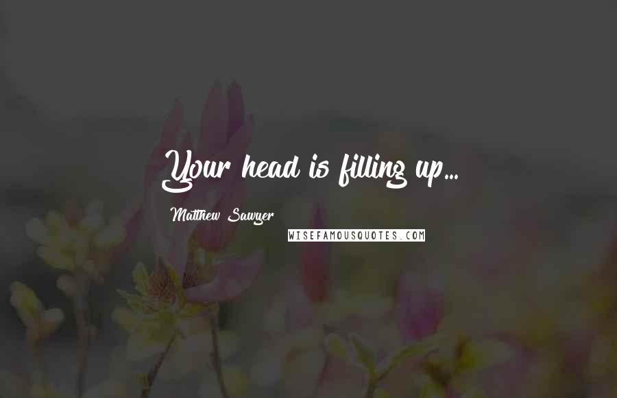 Matthew Sawyer Quotes: Your head is filling up...