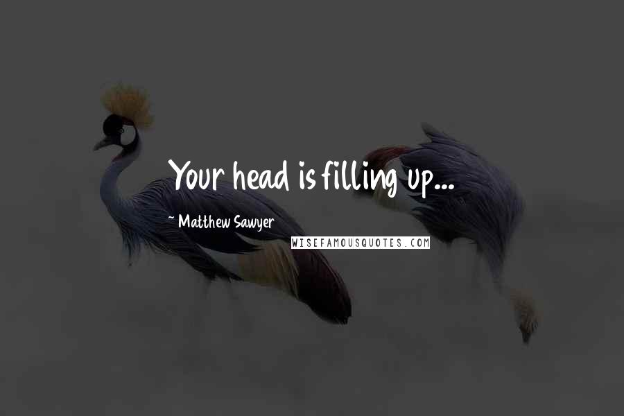 Matthew Sawyer Quotes: Your head is filling up...