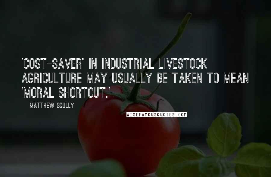 Matthew Scully Quotes: 'Cost-saver' in industrial livestock agriculture may usually be taken to mean 'moral shortcut.'