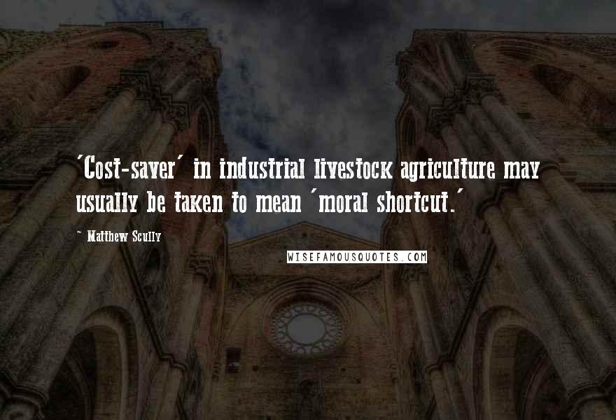 Matthew Scully Quotes: 'Cost-saver' in industrial livestock agriculture may usually be taken to mean 'moral shortcut.'