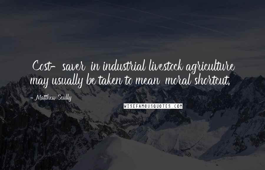 Matthew Scully Quotes: 'Cost-saver' in industrial livestock agriculture may usually be taken to mean 'moral shortcut.'