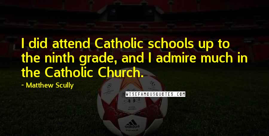 Matthew Scully Quotes: I did attend Catholic schools up to the ninth grade, and I admire much in the Catholic Church.