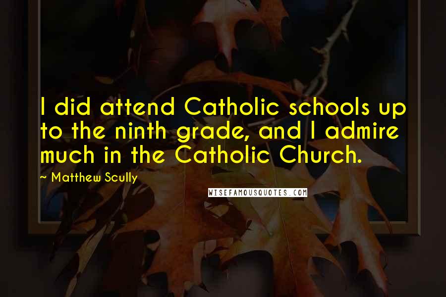 Matthew Scully Quotes: I did attend Catholic schools up to the ninth grade, and I admire much in the Catholic Church.