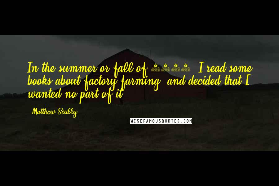 Matthew Scully Quotes: In the summer or fall of 1974, I read some books about factory farming, and decided that I wanted no part of it.