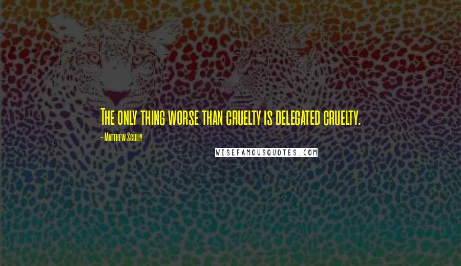 Matthew Scully Quotes: The only thing worse than cruelty is delegated cruelty.