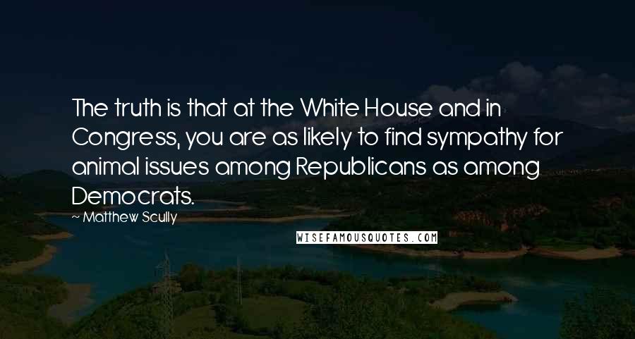 Matthew Scully Quotes: The truth is that at the White House and in Congress, you are as likely to find sympathy for animal issues among Republicans as among Democrats.