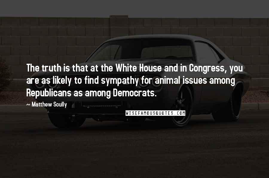 Matthew Scully Quotes: The truth is that at the White House and in Congress, you are as likely to find sympathy for animal issues among Republicans as among Democrats.