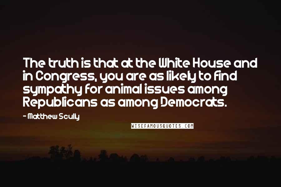 Matthew Scully Quotes: The truth is that at the White House and in Congress, you are as likely to find sympathy for animal issues among Republicans as among Democrats.