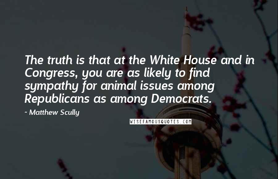Matthew Scully Quotes: The truth is that at the White House and in Congress, you are as likely to find sympathy for animal issues among Republicans as among Democrats.