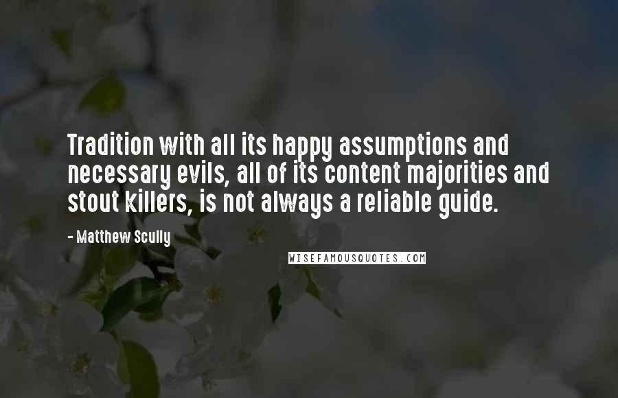 Matthew Scully Quotes: Tradition with all its happy assumptions and necessary evils, all of its content majorities and stout killers, is not always a reliable guide.