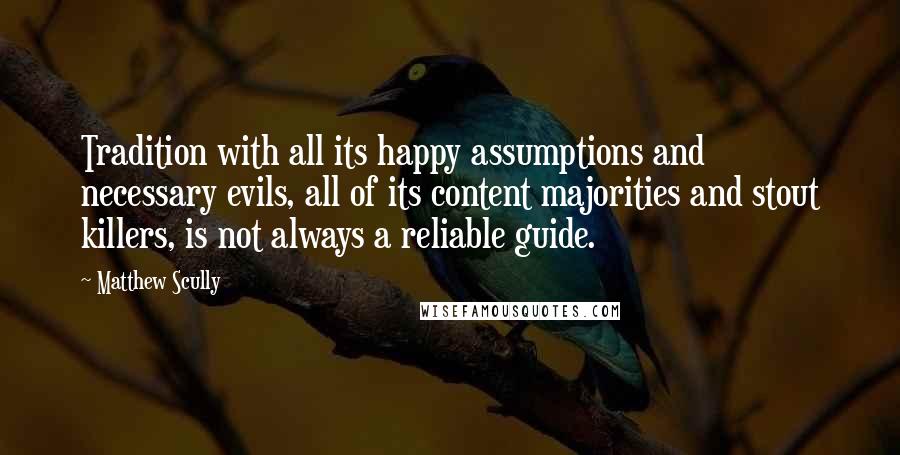 Matthew Scully Quotes: Tradition with all its happy assumptions and necessary evils, all of its content majorities and stout killers, is not always a reliable guide.