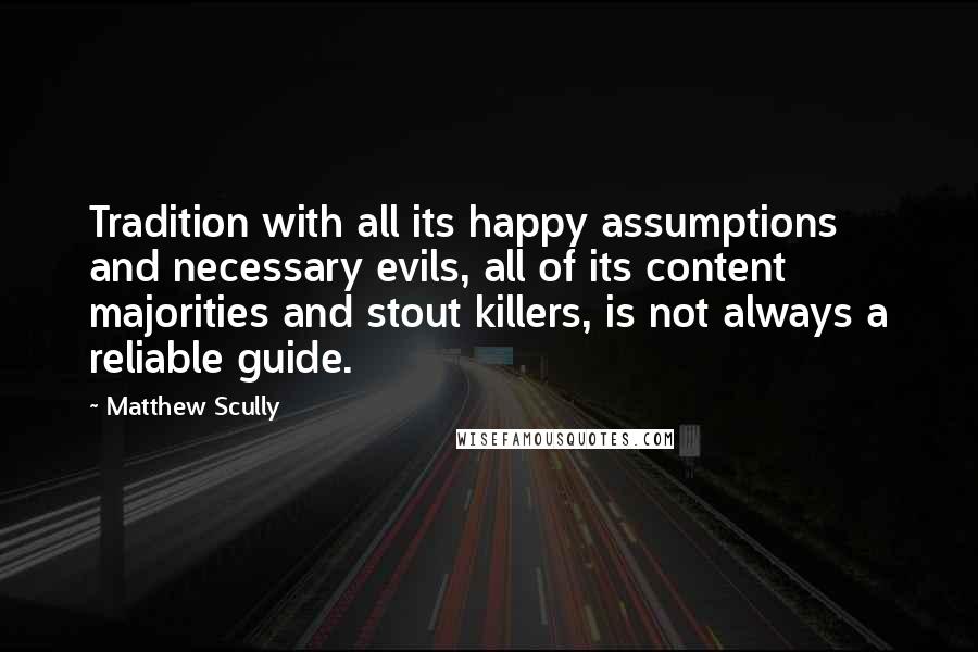 Matthew Scully Quotes: Tradition with all its happy assumptions and necessary evils, all of its content majorities and stout killers, is not always a reliable guide.