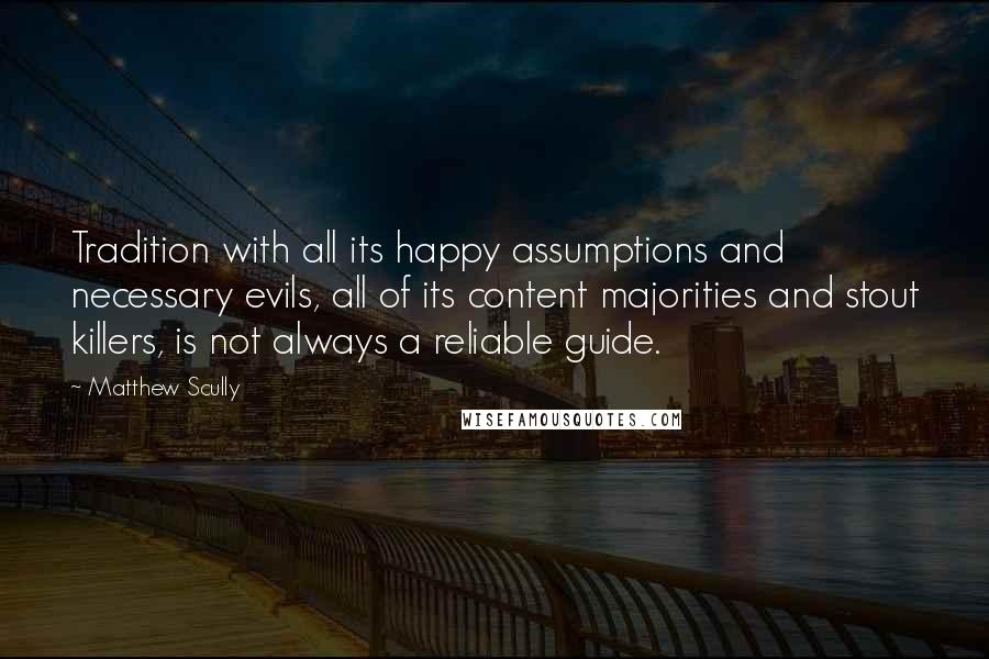 Matthew Scully Quotes: Tradition with all its happy assumptions and necessary evils, all of its content majorities and stout killers, is not always a reliable guide.