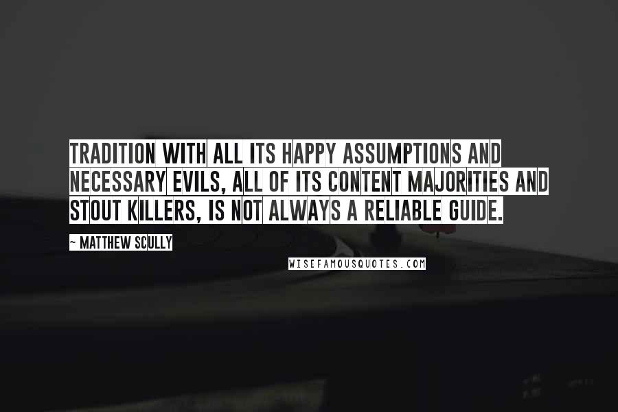 Matthew Scully Quotes: Tradition with all its happy assumptions and necessary evils, all of its content majorities and stout killers, is not always a reliable guide.