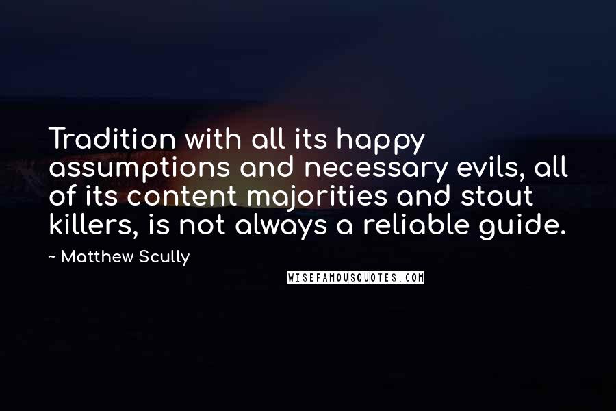 Matthew Scully Quotes: Tradition with all its happy assumptions and necessary evils, all of its content majorities and stout killers, is not always a reliable guide.