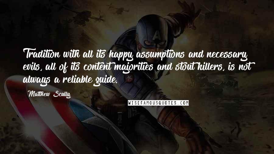 Matthew Scully Quotes: Tradition with all its happy assumptions and necessary evils, all of its content majorities and stout killers, is not always a reliable guide.