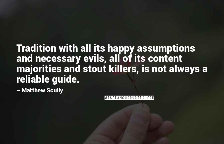 Matthew Scully Quotes: Tradition with all its happy assumptions and necessary evils, all of its content majorities and stout killers, is not always a reliable guide.