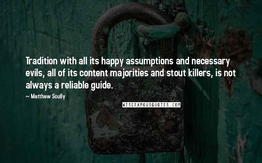 Matthew Scully Quotes: Tradition with all its happy assumptions and necessary evils, all of its content majorities and stout killers, is not always a reliable guide.