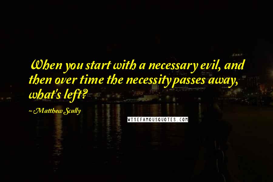 Matthew Scully Quotes: When you start with a necessary evil, and then over time the necessity passes away, what's left?