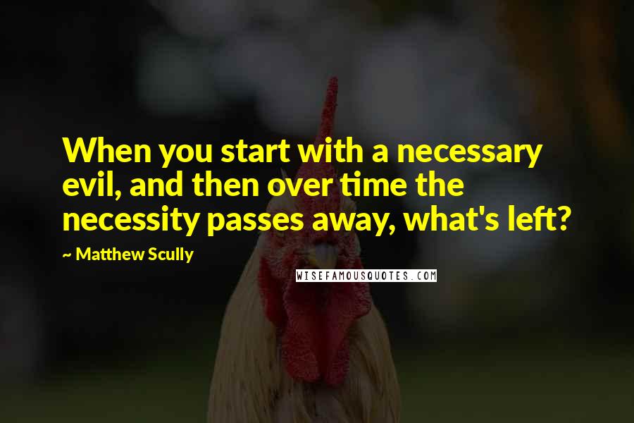 Matthew Scully Quotes: When you start with a necessary evil, and then over time the necessity passes away, what's left?