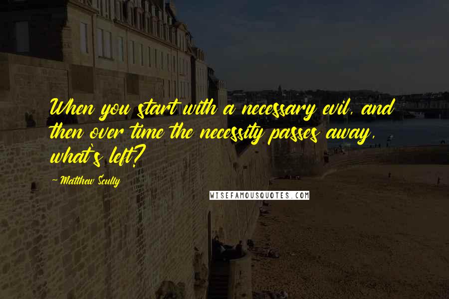 Matthew Scully Quotes: When you start with a necessary evil, and then over time the necessity passes away, what's left?