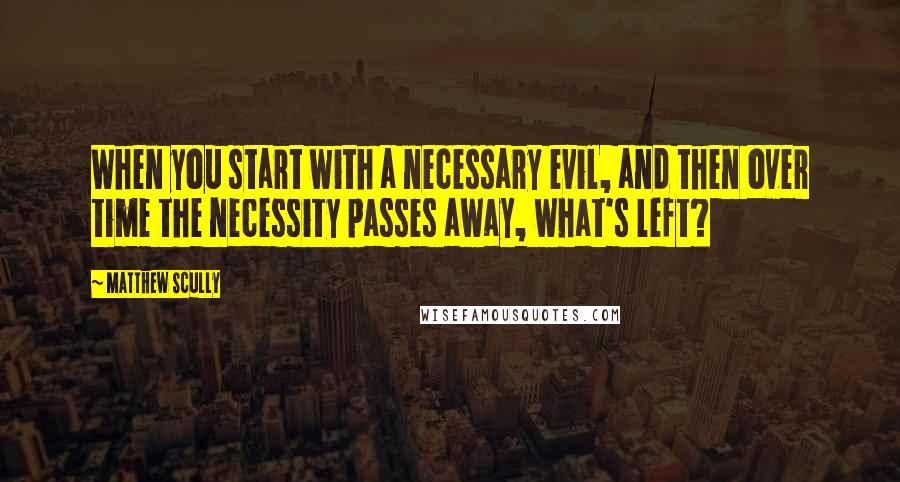 Matthew Scully Quotes: When you start with a necessary evil, and then over time the necessity passes away, what's left?