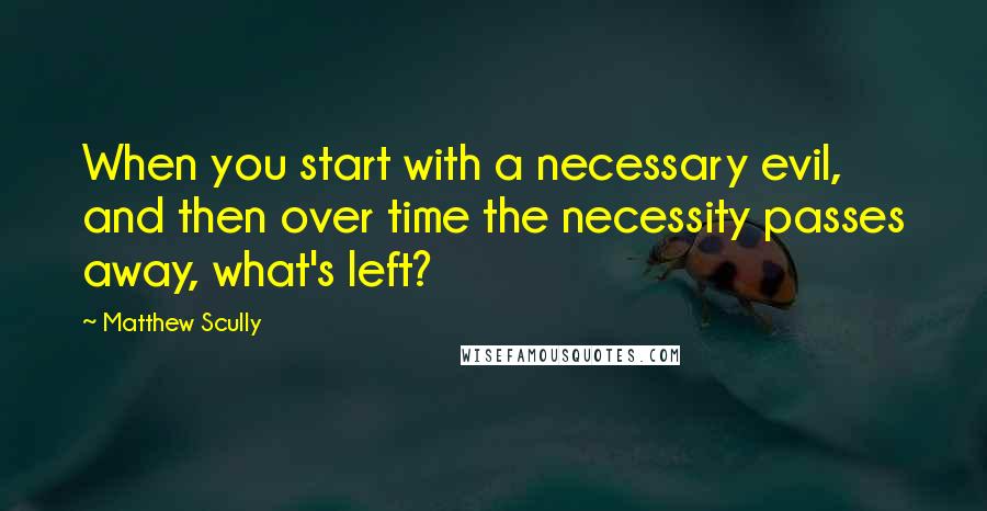 Matthew Scully Quotes: When you start with a necessary evil, and then over time the necessity passes away, what's left?