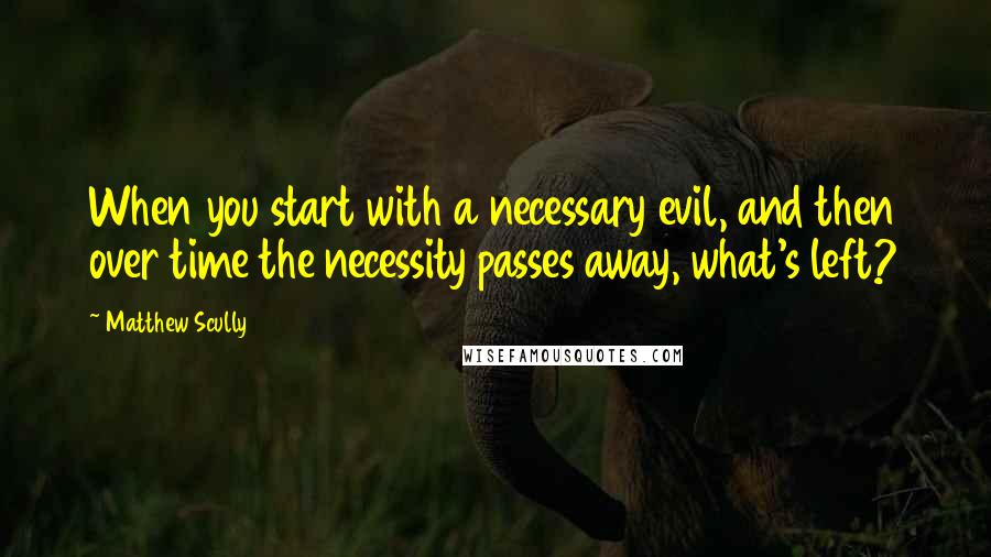 Matthew Scully Quotes: When you start with a necessary evil, and then over time the necessity passes away, what's left?