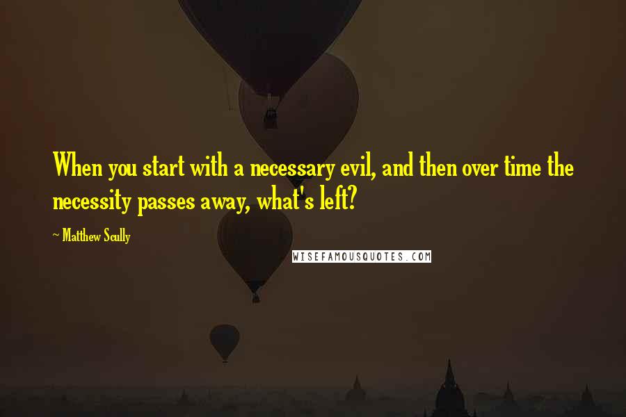 Matthew Scully Quotes: When you start with a necessary evil, and then over time the necessity passes away, what's left?