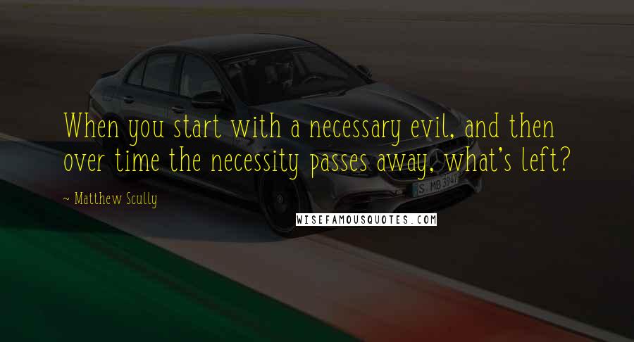 Matthew Scully Quotes: When you start with a necessary evil, and then over time the necessity passes away, what's left?