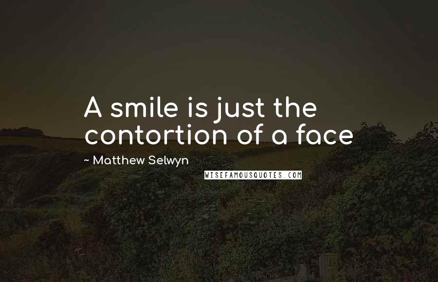 Matthew Selwyn Quotes: A smile is just the contortion of a face