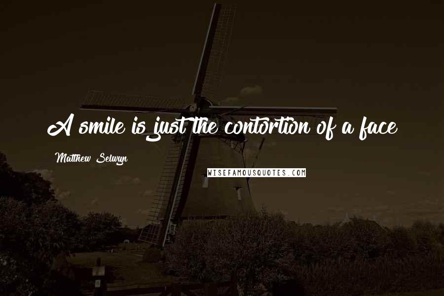 Matthew Selwyn Quotes: A smile is just the contortion of a face