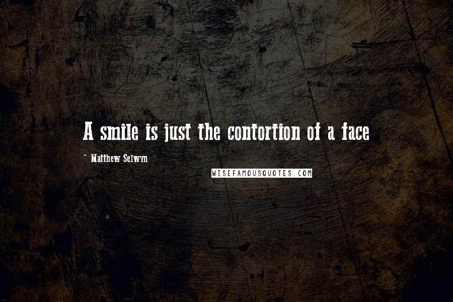 Matthew Selwyn Quotes: A smile is just the contortion of a face
