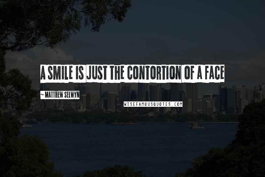 Matthew Selwyn Quotes: A smile is just the contortion of a face