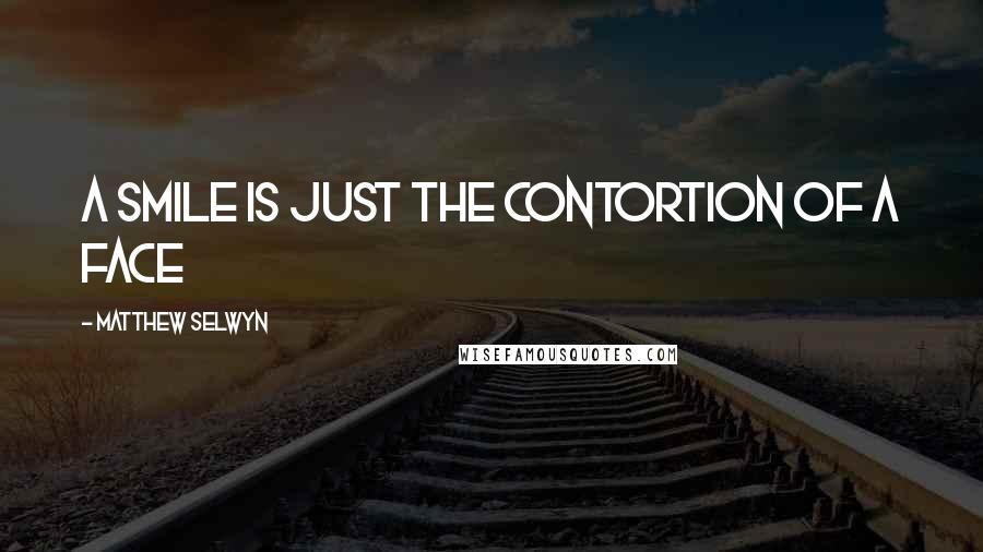 Matthew Selwyn Quotes: A smile is just the contortion of a face