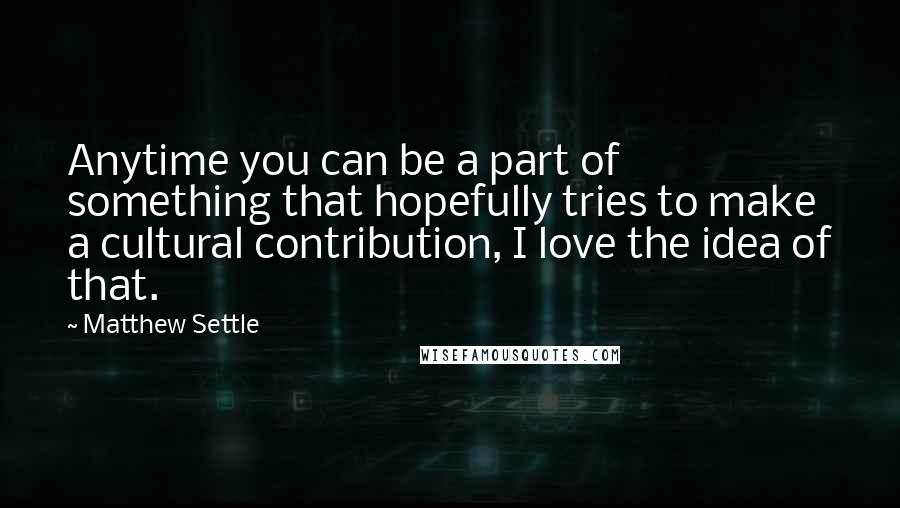 Matthew Settle Quotes: Anytime you can be a part of something that hopefully tries to make a cultural contribution, I love the idea of that.