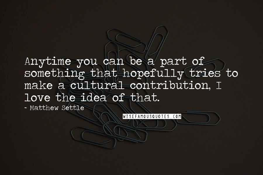 Matthew Settle Quotes: Anytime you can be a part of something that hopefully tries to make a cultural contribution, I love the idea of that.