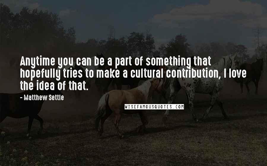 Matthew Settle Quotes: Anytime you can be a part of something that hopefully tries to make a cultural contribution, I love the idea of that.